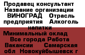 Продавец-консультант › Название организации ­ ВИНОГРАД › Отрасль предприятия ­ Алкоголь, напитки › Минимальный оклад ­ 1 - Все города Работа » Вакансии   . Самарская обл.,Новокуйбышевск г.